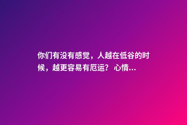 你们有没有感觉，人越在低谷的时候，越更容易有厄运？ 心情不好会影响运势吗-第1张-观点-玄机派